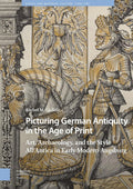 Picturing German Antiquity in the Age of Print: Art, Archaeology, and the Style All'Antica in Early Modern Augsburg (Visual and Material Culture, 1300-1700)
