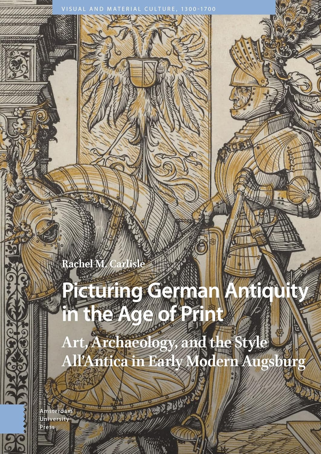 Picturing German Antiquity in the Age of Print: Art, Archaeology, and the Style All'Antica in Early Modern Augsburg (Visual and Material Culture, 1300-1700)